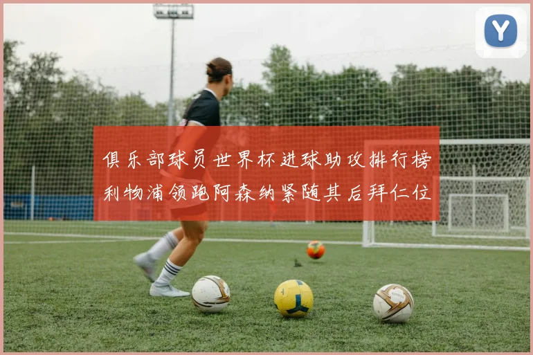 俱乐部球员世界杯进球助攻排行榜利物浦领跑阿森纳紧随其后拜仁位列第三