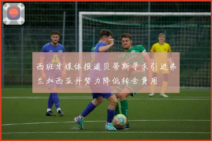 西班牙媒体报道贝蒂斯寻求引进弗兰加西亚并努力降低转会费用