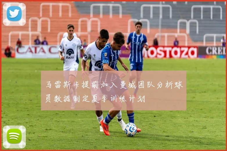 马雷斯卡提前加入曼城团队分析球员数据制定夏季训练计划