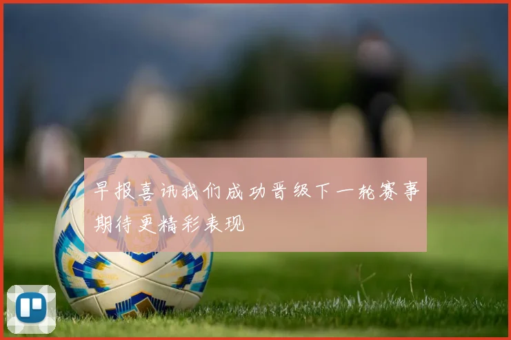 早报喜讯我们成功晋级下一轮赛事期待更精彩表现
