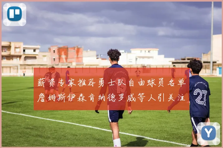 薪资专家推荐勇士队自由球员名单詹姆斯伊森肯纳德罗威等人引关注