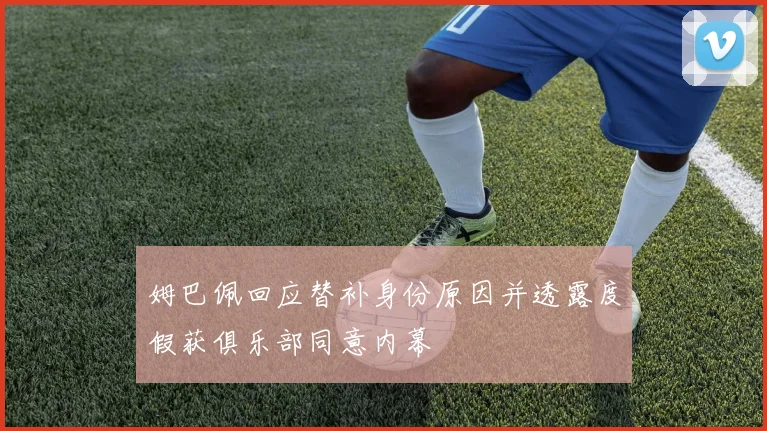 姆巴佩回应替补身份原因并透露度假获俱乐部同意内幕