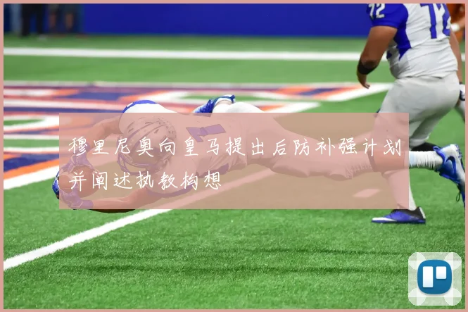 穆里尼奥向皇马提出后防补强计划并阐述执教构想