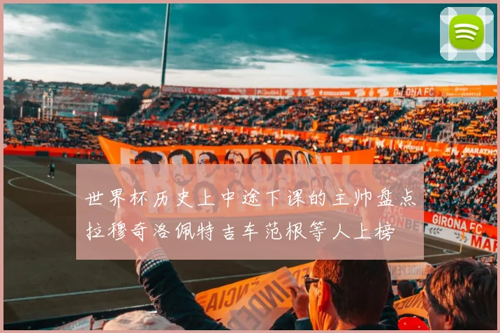 世界杯历史上中途下课的主帅盘点拉穆奇洛佩特吉车范根等人上榜