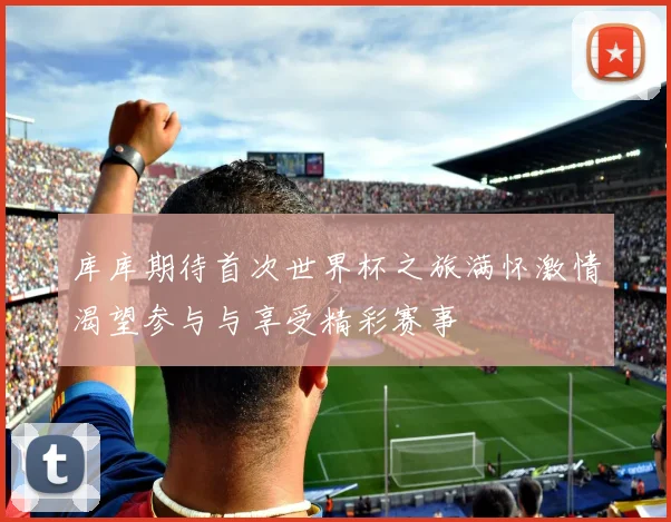 库库期待首次世界杯之旅满怀激情渴望参与与享受精彩赛事