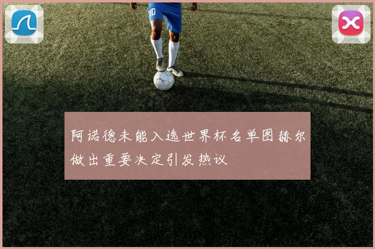 阿诺德未能入选世界杯名单图赫尔做出重要决定引发热议