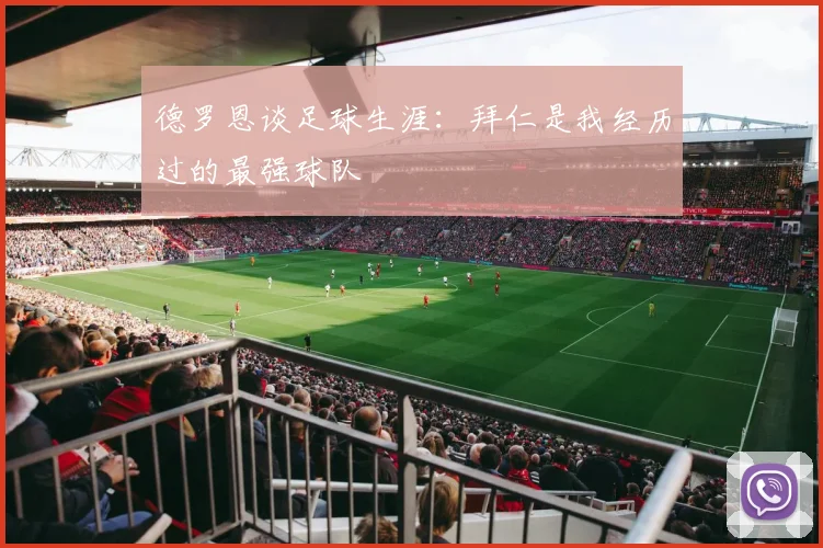 德罗恩谈足球生涯：拜仁是我经历过的最强球队