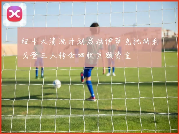 纽卡大清洗计划启动伊萨克托纳利戈登三人转会回收巨额资金