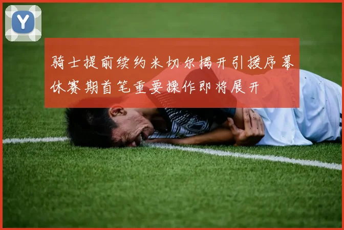 骑士提前续约米切尔揭开引援序幕休赛期首笔重要操作即将展开